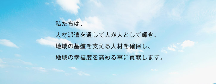 私たちは、人材派遣を通して人が人として輝き、地域の地盤を支える人材を確保し、地域の幸福度を高める事に貢献します。